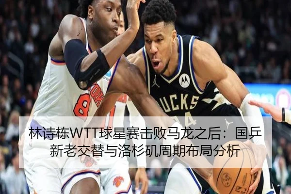 林诗栋WTT球星赛击败马龙之后：国乒新老交替与洛杉矶周期布局分析