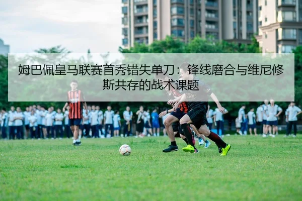 姆巴佩皇马联赛首秀错失单刀：锋线磨合与维尼修斯共存的战术课题